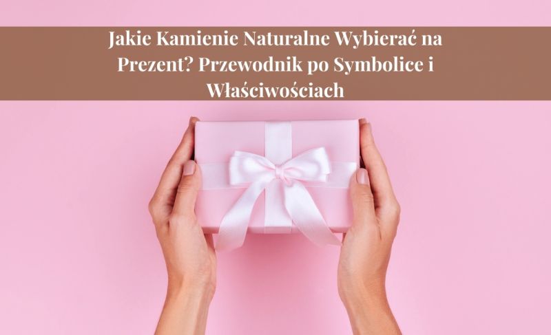 Jakie Kamienie Naturalne Wybierać na Prezent? Przewodnik po Symbolice i Właściwościach